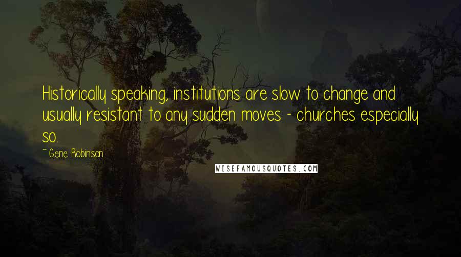 Gene Robinson Quotes: Historically speaking, institutions are slow to change and usually resistant to any sudden moves - churches especially so.