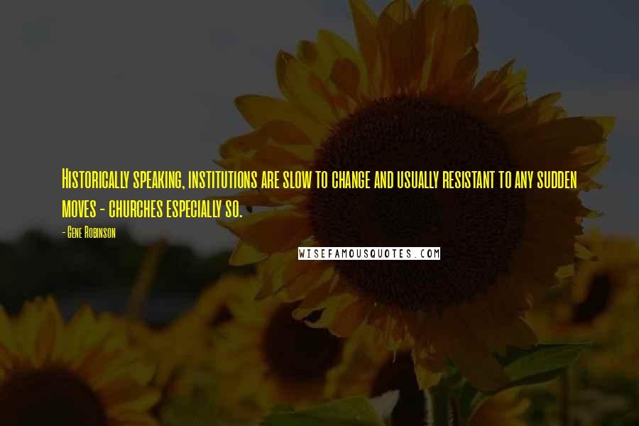 Gene Robinson Quotes: Historically speaking, institutions are slow to change and usually resistant to any sudden moves - churches especially so.