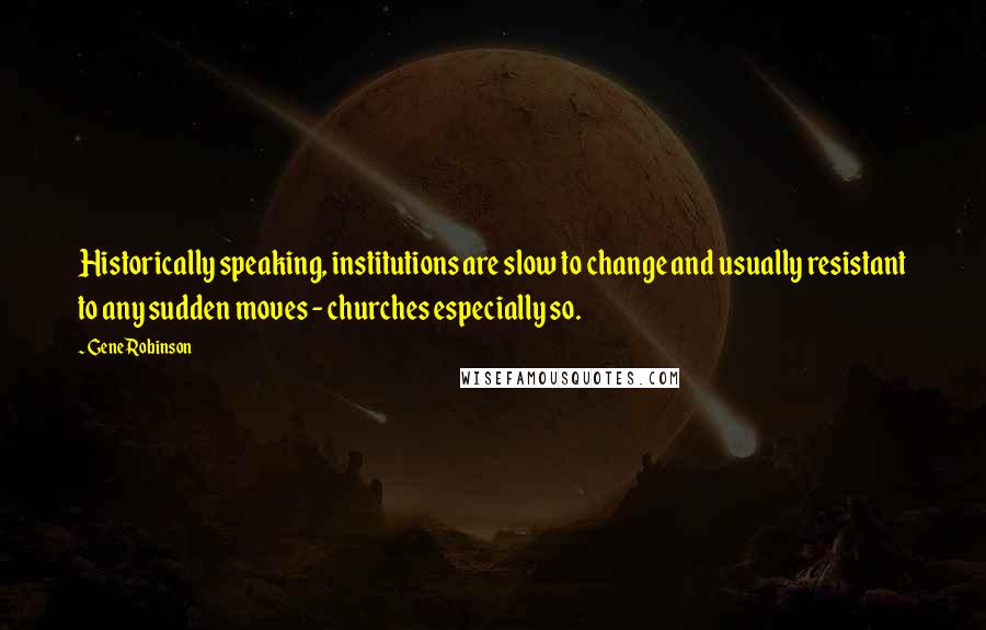 Gene Robinson Quotes: Historically speaking, institutions are slow to change and usually resistant to any sudden moves - churches especially so.