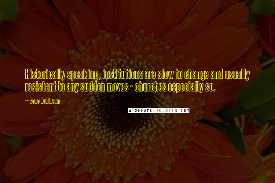 Gene Robinson Quotes: Historically speaking, institutions are slow to change and usually resistant to any sudden moves - churches especially so.