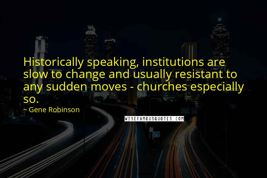 Gene Robinson Quotes: Historically speaking, institutions are slow to change and usually resistant to any sudden moves - churches especially so.