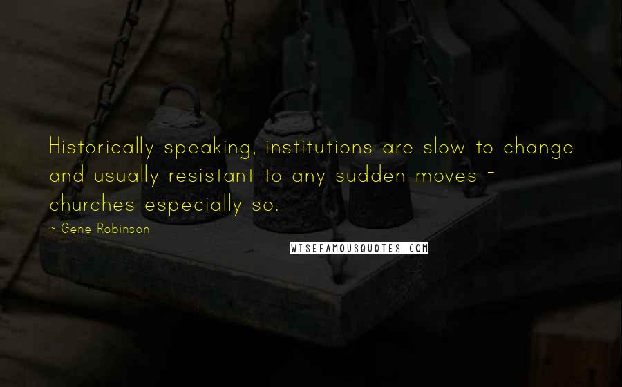 Gene Robinson Quotes: Historically speaking, institutions are slow to change and usually resistant to any sudden moves - churches especially so.