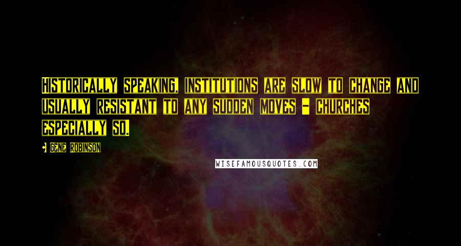 Gene Robinson Quotes: Historically speaking, institutions are slow to change and usually resistant to any sudden moves - churches especially so.