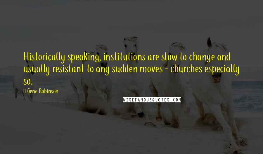 Gene Robinson Quotes: Historically speaking, institutions are slow to change and usually resistant to any sudden moves - churches especially so.