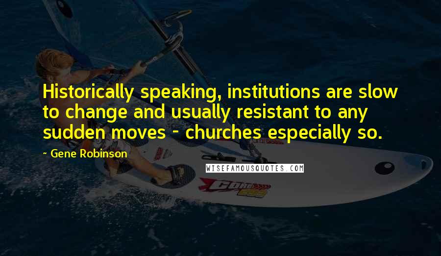 Gene Robinson Quotes: Historically speaking, institutions are slow to change and usually resistant to any sudden moves - churches especially so.