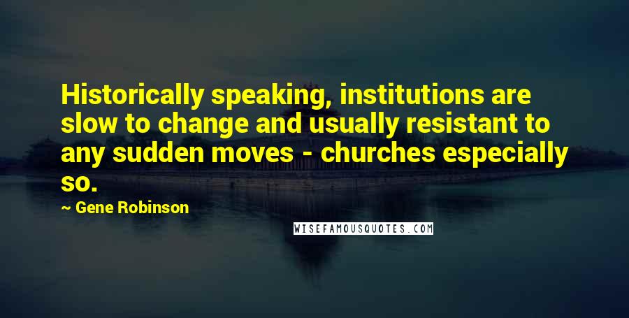 Gene Robinson Quotes: Historically speaking, institutions are slow to change and usually resistant to any sudden moves - churches especially so.