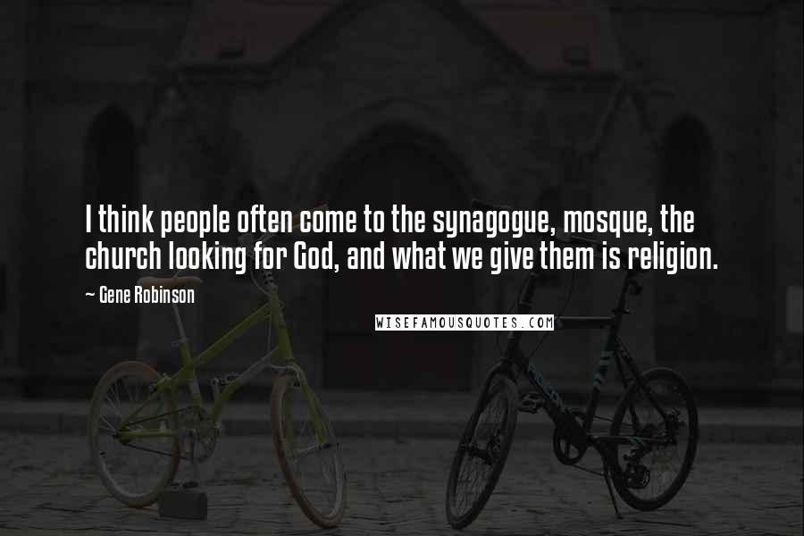 Gene Robinson Quotes: I think people often come to the synagogue, mosque, the church looking for God, and what we give them is religion.