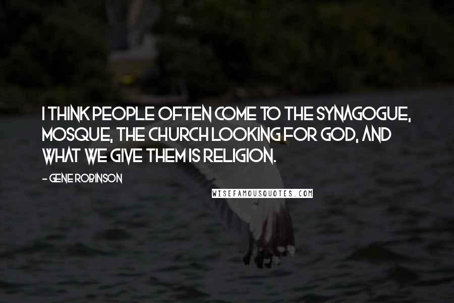 Gene Robinson Quotes: I think people often come to the synagogue, mosque, the church looking for God, and what we give them is religion.