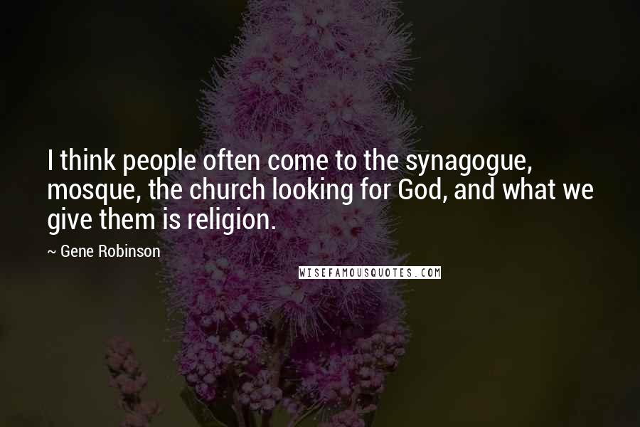 Gene Robinson Quotes: I think people often come to the synagogue, mosque, the church looking for God, and what we give them is religion.