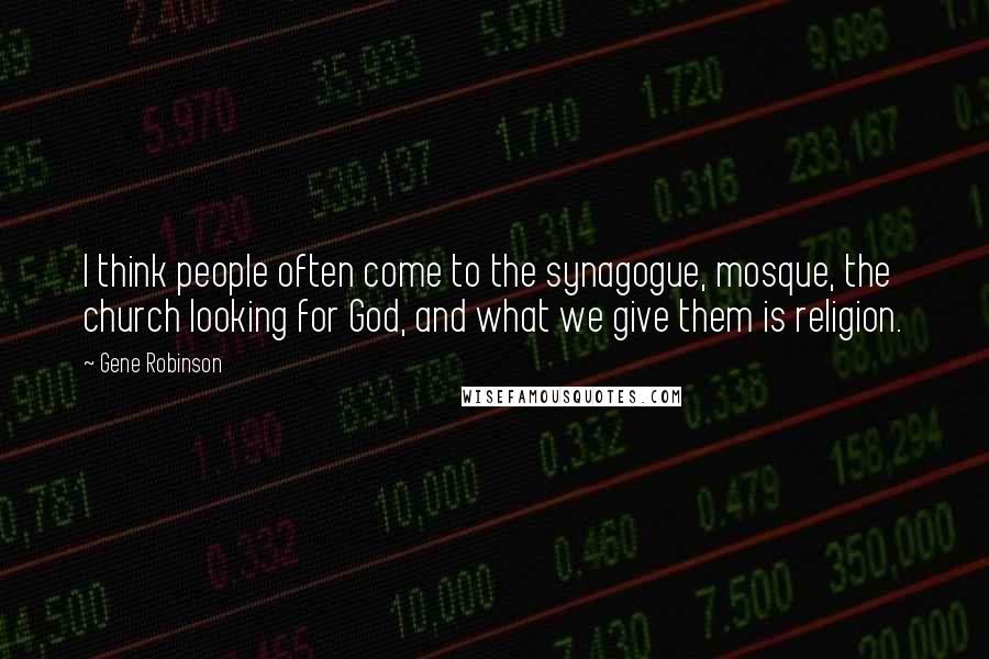 Gene Robinson Quotes: I think people often come to the synagogue, mosque, the church looking for God, and what we give them is religion.