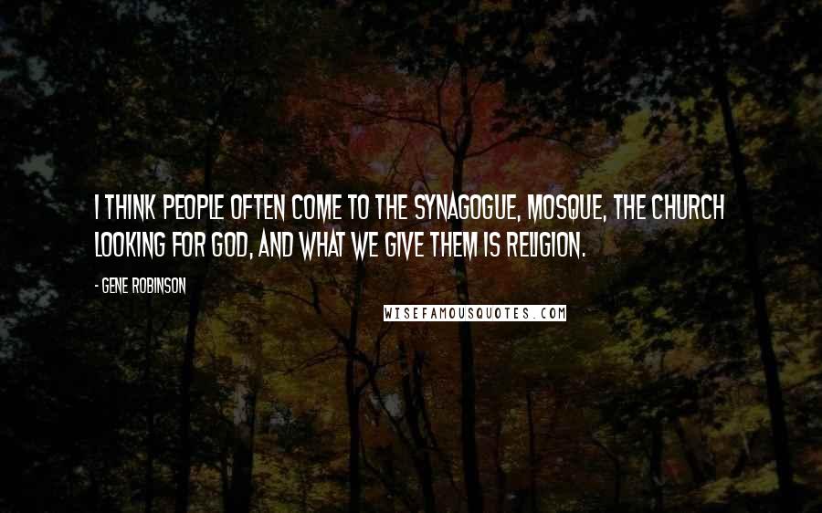 Gene Robinson Quotes: I think people often come to the synagogue, mosque, the church looking for God, and what we give them is religion.