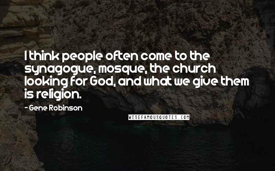 Gene Robinson Quotes: I think people often come to the synagogue, mosque, the church looking for God, and what we give them is religion.