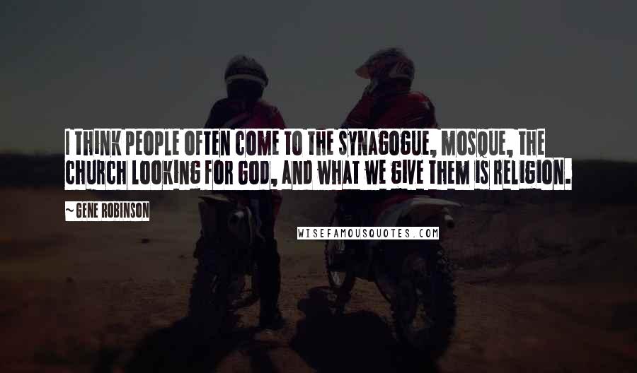 Gene Robinson Quotes: I think people often come to the synagogue, mosque, the church looking for God, and what we give them is religion.