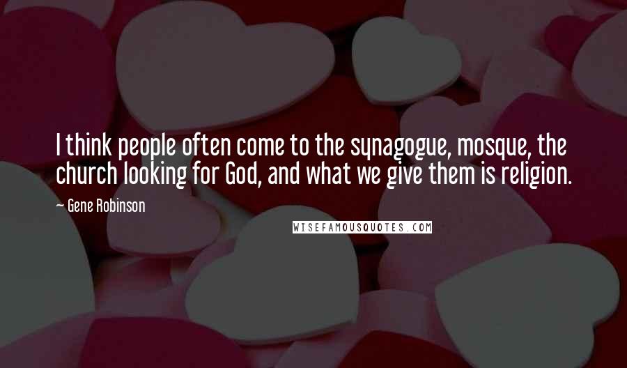 Gene Robinson Quotes: I think people often come to the synagogue, mosque, the church looking for God, and what we give them is religion.