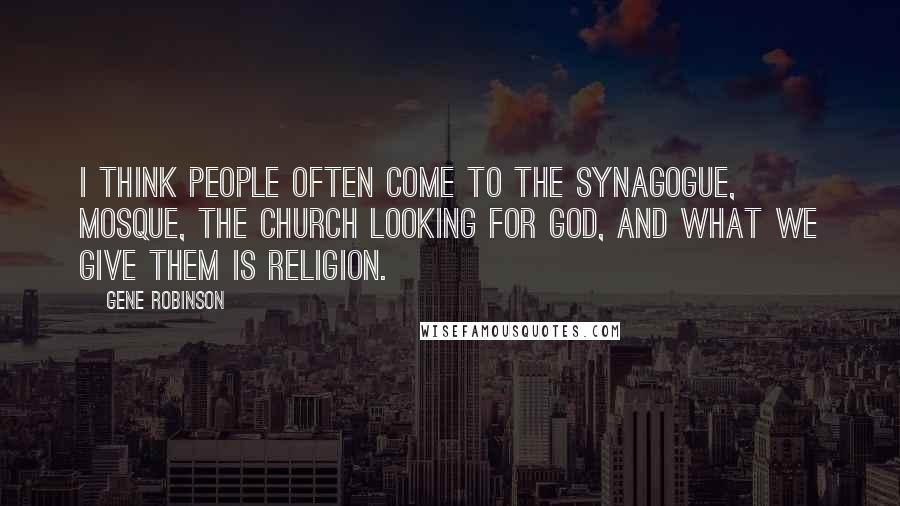 Gene Robinson Quotes: I think people often come to the synagogue, mosque, the church looking for God, and what we give them is religion.