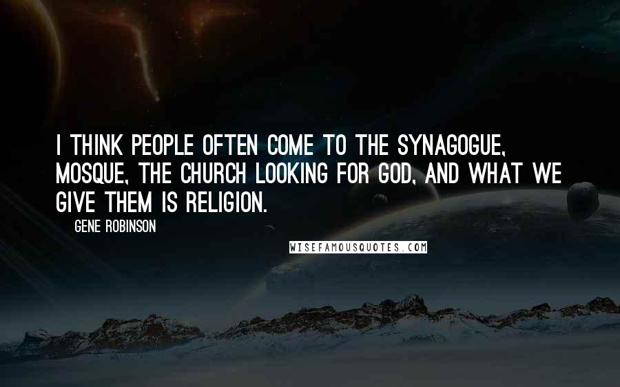 Gene Robinson Quotes: I think people often come to the synagogue, mosque, the church looking for God, and what we give them is religion.