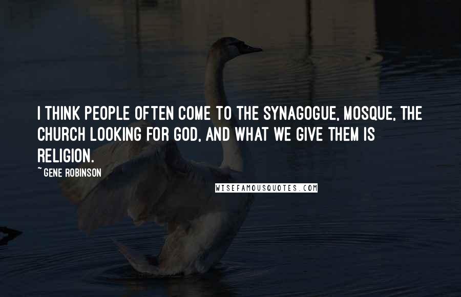 Gene Robinson Quotes: I think people often come to the synagogue, mosque, the church looking for God, and what we give them is religion.