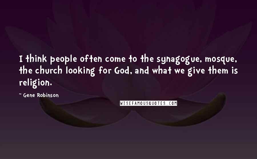 Gene Robinson Quotes: I think people often come to the synagogue, mosque, the church looking for God, and what we give them is religion.