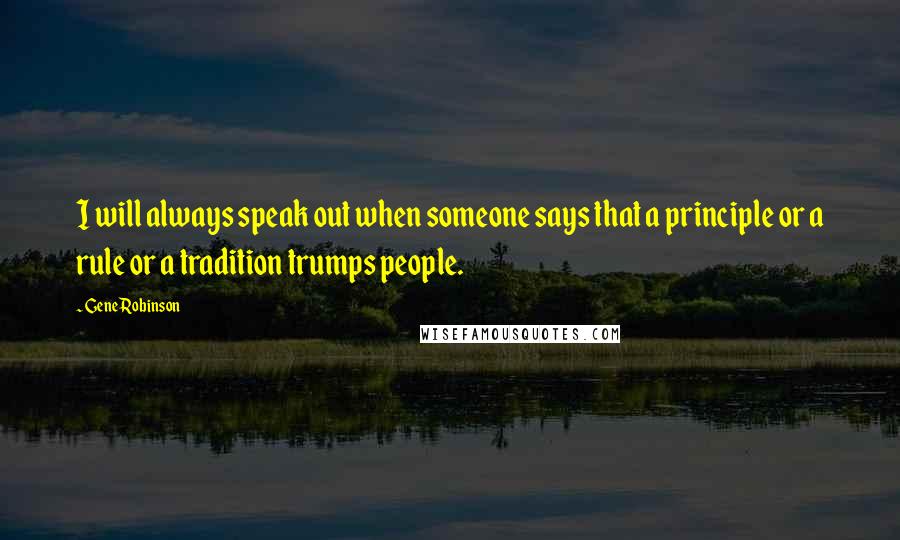 Gene Robinson Quotes: I will always speak out when someone says that a principle or a rule or a tradition trumps people.