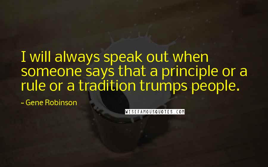 Gene Robinson Quotes: I will always speak out when someone says that a principle or a rule or a tradition trumps people.