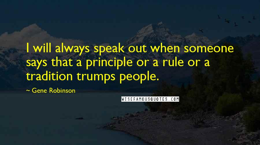 Gene Robinson Quotes: I will always speak out when someone says that a principle or a rule or a tradition trumps people.