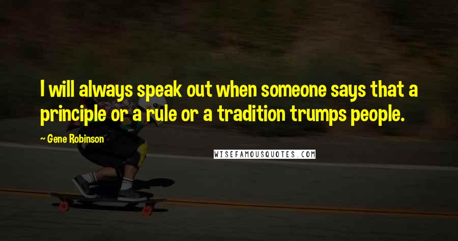 Gene Robinson Quotes: I will always speak out when someone says that a principle or a rule or a tradition trumps people.