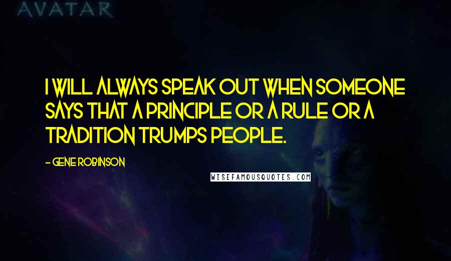 Gene Robinson Quotes: I will always speak out when someone says that a principle or a rule or a tradition trumps people.