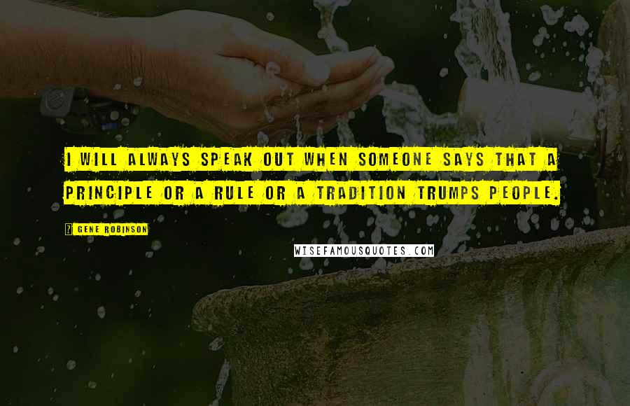 Gene Robinson Quotes: I will always speak out when someone says that a principle or a rule or a tradition trumps people.