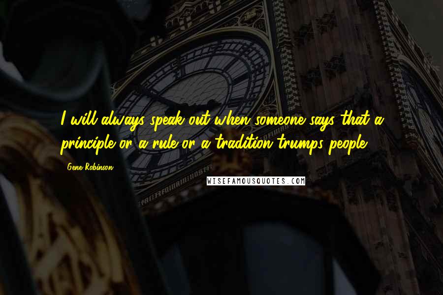 Gene Robinson Quotes: I will always speak out when someone says that a principle or a rule or a tradition trumps people.