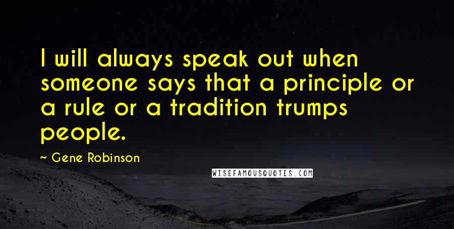 Gene Robinson Quotes: I will always speak out when someone says that a principle or a rule or a tradition trumps people.