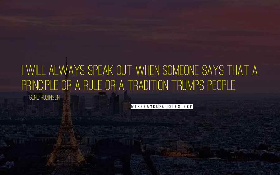 Gene Robinson Quotes: I will always speak out when someone says that a principle or a rule or a tradition trumps people.