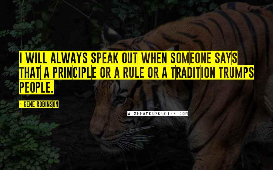 Gene Robinson Quotes: I will always speak out when someone says that a principle or a rule or a tradition trumps people.