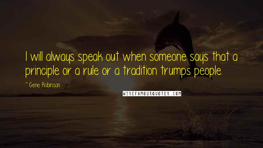 Gene Robinson Quotes: I will always speak out when someone says that a principle or a rule or a tradition trumps people.