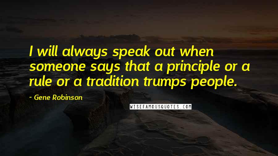 Gene Robinson Quotes: I will always speak out when someone says that a principle or a rule or a tradition trumps people.