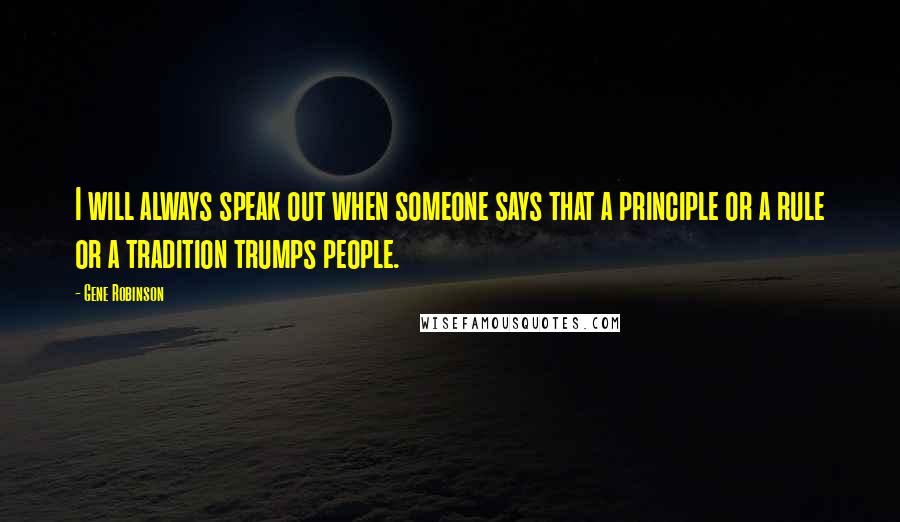 Gene Robinson Quotes: I will always speak out when someone says that a principle or a rule or a tradition trumps people.