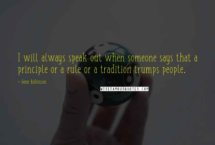 Gene Robinson Quotes: I will always speak out when someone says that a principle or a rule or a tradition trumps people.