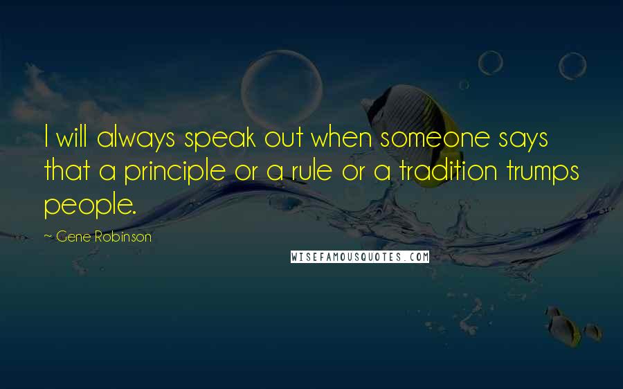 Gene Robinson Quotes: I will always speak out when someone says that a principle or a rule or a tradition trumps people.