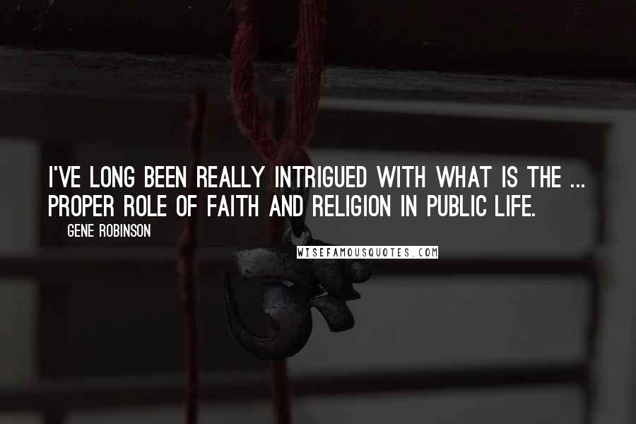 Gene Robinson Quotes: I've long been really intrigued with what is the ... proper role of faith and religion in public life.