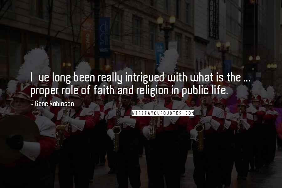 Gene Robinson Quotes: I've long been really intrigued with what is the ... proper role of faith and religion in public life.