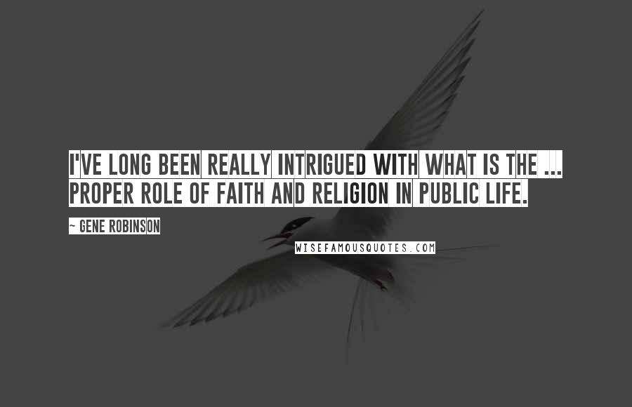 Gene Robinson Quotes: I've long been really intrigued with what is the ... proper role of faith and religion in public life.