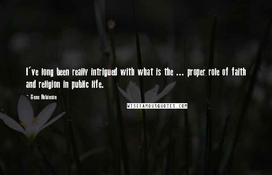 Gene Robinson Quotes: I've long been really intrigued with what is the ... proper role of faith and religion in public life.