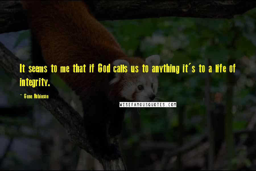 Gene Robinson Quotes: It seems to me that if God calls us to anything it's to a life of integrity.