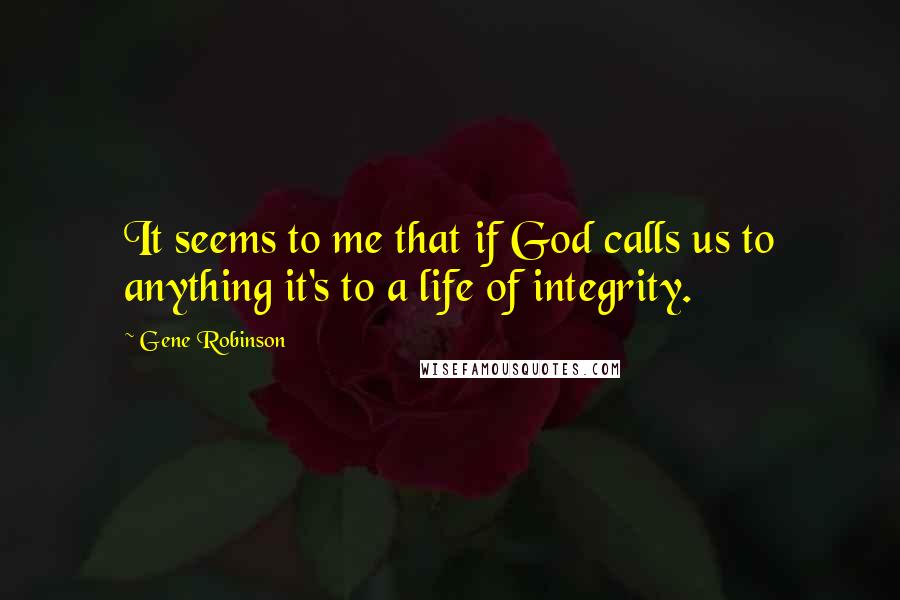 Gene Robinson Quotes: It seems to me that if God calls us to anything it's to a life of integrity.