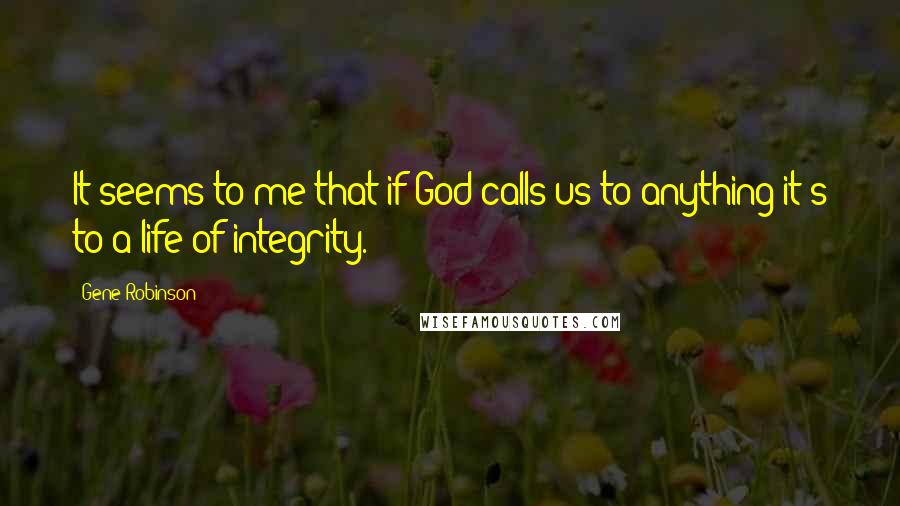 Gene Robinson Quotes: It seems to me that if God calls us to anything it's to a life of integrity.