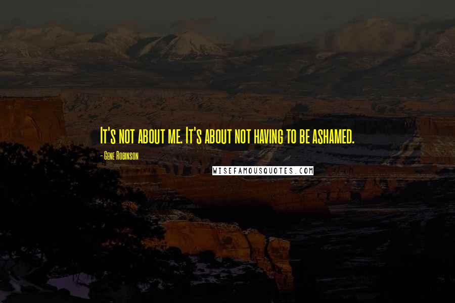 Gene Robinson Quotes: It's not about me. It's about not having to be ashamed.