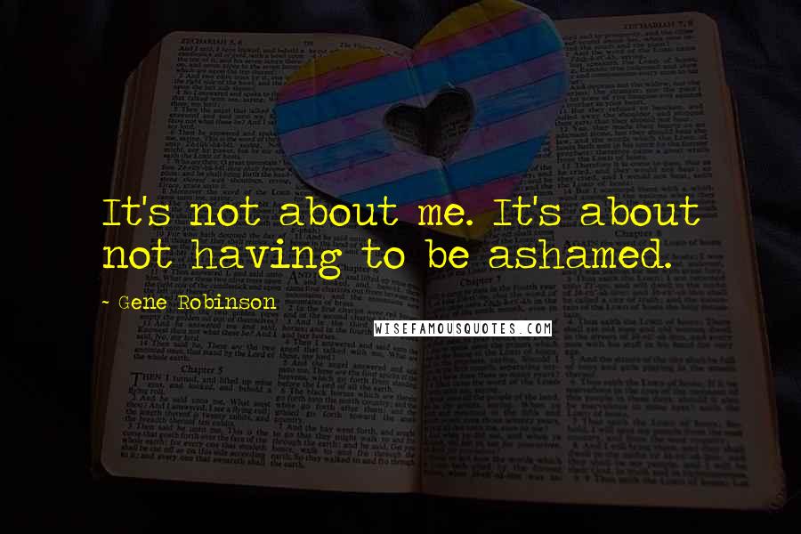 Gene Robinson Quotes: It's not about me. It's about not having to be ashamed.