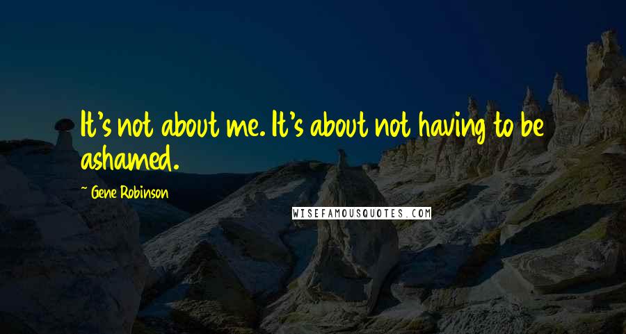 Gene Robinson Quotes: It's not about me. It's about not having to be ashamed.