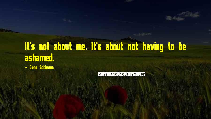 Gene Robinson Quotes: It's not about me. It's about not having to be ashamed.