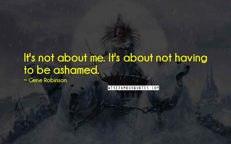 Gene Robinson Quotes: It's not about me. It's about not having to be ashamed.