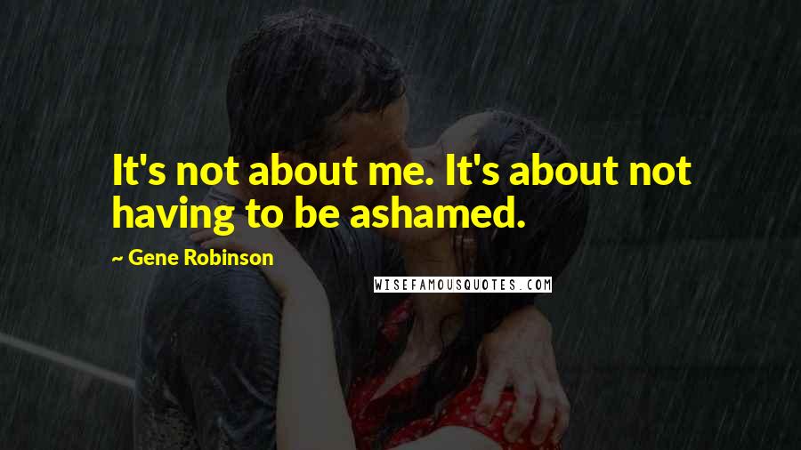 Gene Robinson Quotes: It's not about me. It's about not having to be ashamed.